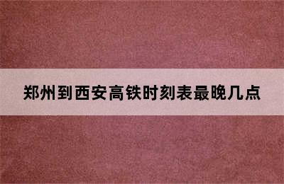 郑州到西安高铁时刻表最晚几点