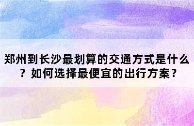 郑州到长沙最划算的交通方式是什么？如何选择最便宜的出行方案？