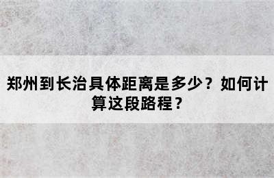 郑州到长治具体距离是多少？如何计算这段路程？