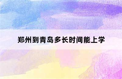 郑州到青岛多长时间能上学