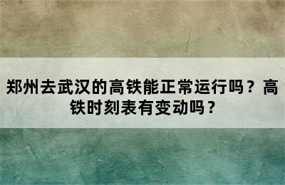 郑州去武汉的高铁能正常运行吗？高铁时刻表有变动吗？