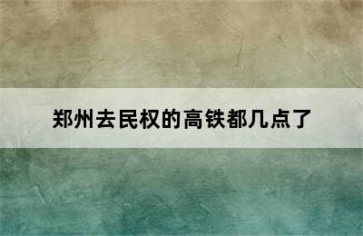 郑州去民权的高铁都几点了