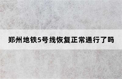 郑州地铁5号线恢复正常通行了吗