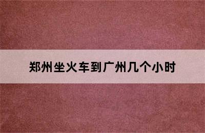 郑州坐火车到广州几个小时