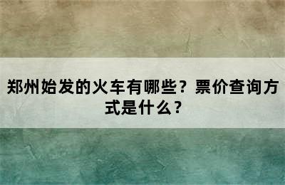 郑州始发的火车有哪些？票价查询方式是什么？