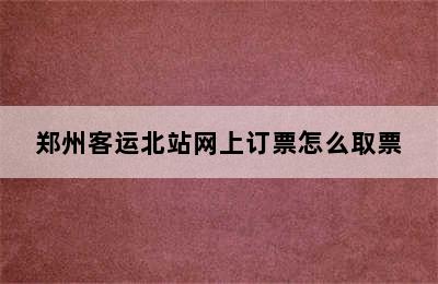 郑州客运北站网上订票怎么取票