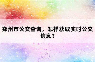 郑州市公交查询，怎样获取实时公交信息？