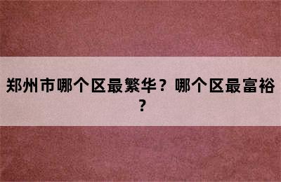 郑州市哪个区最繁华？哪个区最富裕？