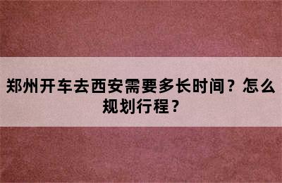 郑州开车去西安需要多长时间？怎么规划行程？