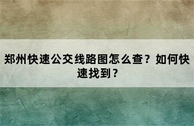 郑州快速公交线路图怎么查？如何快速找到？