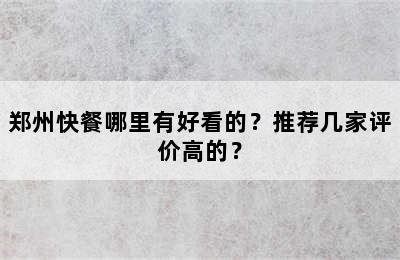 郑州快餐哪里有好看的？推荐几家评价高的？