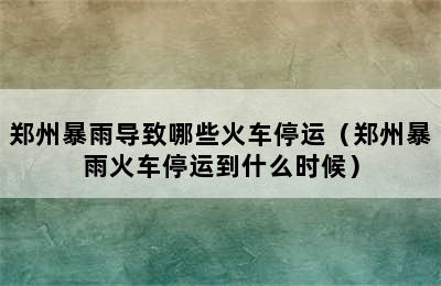 郑州暴雨导致哪些火车停运（郑州暴雨火车停运到什么时候）