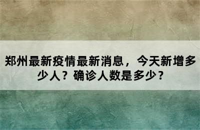 郑州最新疫情最新消息，今天新增多少人？确诊人数是多少？