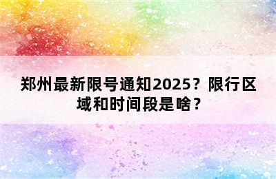 郑州最新限号通知2025？限行区域和时间段是啥？