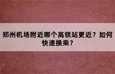 郑州机场附近哪个高铁站更近？如何快速换乘？