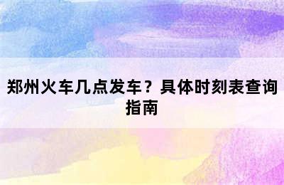 郑州火车几点发车？具体时刻表查询指南