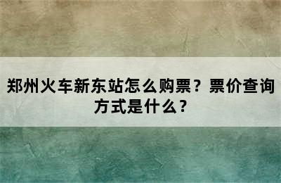 郑州火车新东站怎么购票？票价查询方式是什么？