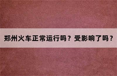 郑州火车正常运行吗？受影响了吗？