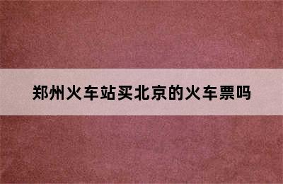 郑州火车站买北京的火车票吗