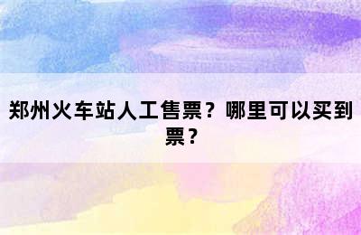 郑州火车站人工售票？哪里可以买到票？