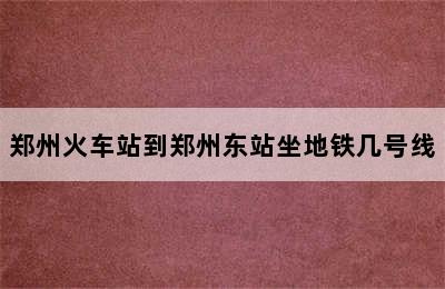 郑州火车站到郑州东站坐地铁几号线