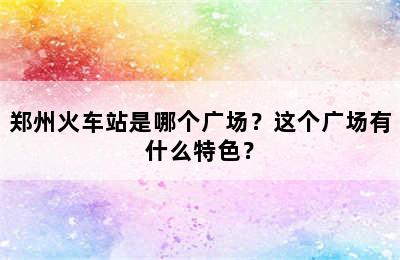 郑州火车站是哪个广场？这个广场有什么特色？