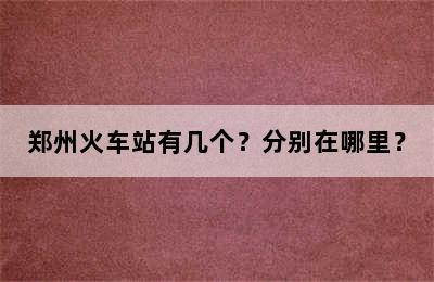 郑州火车站有几个？分别在哪里？