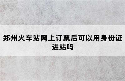 郑州火车站网上订票后可以用身份证进站吗