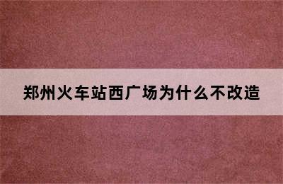 郑州火车站西广场为什么不改造