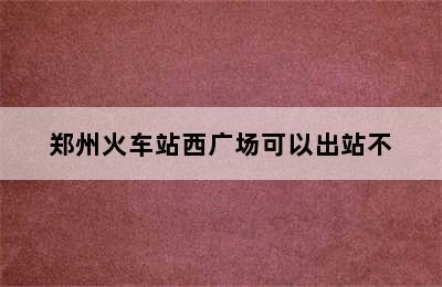 郑州火车站西广场可以出站不