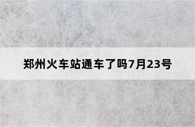 郑州火车站通车了吗7月23号