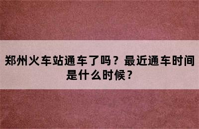 郑州火车站通车了吗？最近通车时间是什么时候？