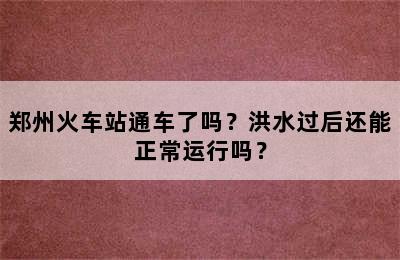 郑州火车站通车了吗？洪水过后还能正常运行吗？