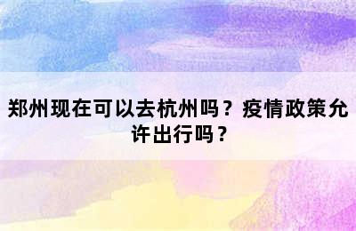 郑州现在可以去杭州吗？疫情政策允许出行吗？