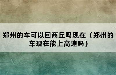 郑州的车可以回商丘吗现在（郑州的车现在能上高速吗）