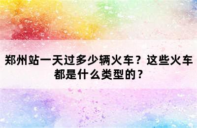 郑州站一天过多少辆火车？这些火车都是什么类型的？