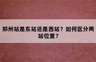 郑州站是东站还是西站？如何区分两站位置？