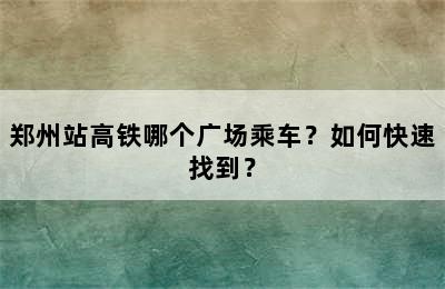 郑州站高铁哪个广场乘车？如何快速找到？