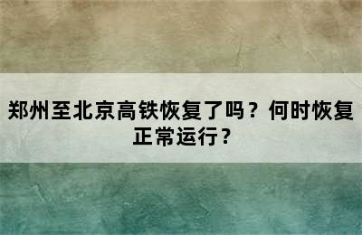 郑州至北京高铁恢复了吗？何时恢复正常运行？