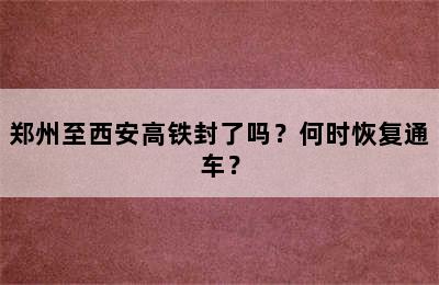 郑州至西安高铁封了吗？何时恢复通车？