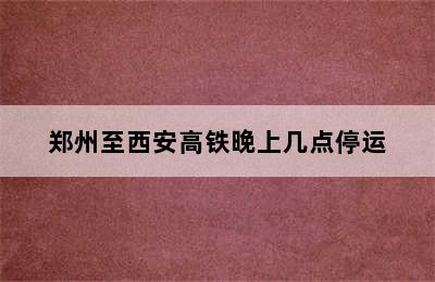 郑州至西安高铁晚上几点停运