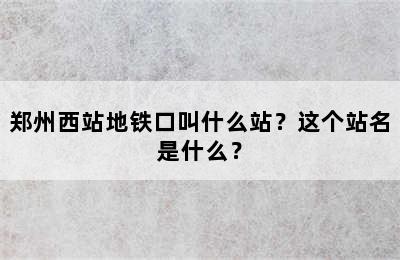 郑州西站地铁口叫什么站？这个站名是什么？