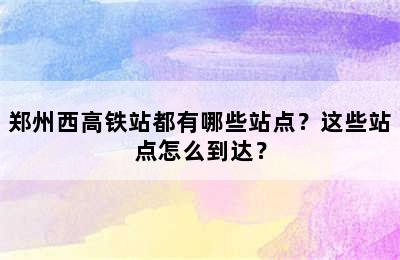 郑州西高铁站都有哪些站点？这些站点怎么到达？