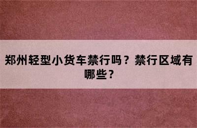 郑州轻型小货车禁行吗？禁行区域有哪些？