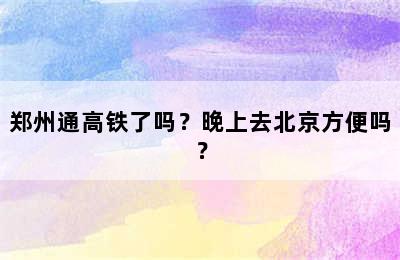 郑州通高铁了吗？晚上去北京方便吗？