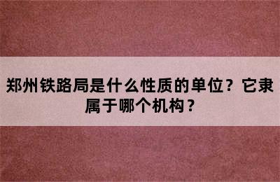 郑州铁路局是什么性质的单位？它隶属于哪个机构？