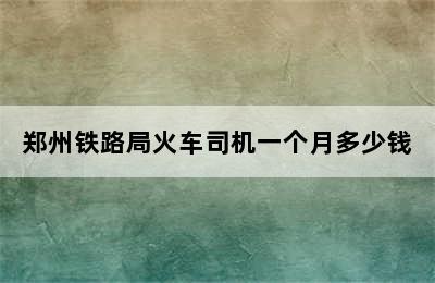 郑州铁路局火车司机一个月多少钱