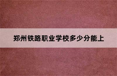 郑州铁路职业学校多少分能上