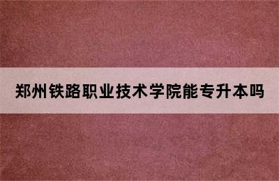 郑州铁路职业技术学院能专升本吗