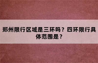 郑州限行区域是三环吗？四环限行具体范围是？